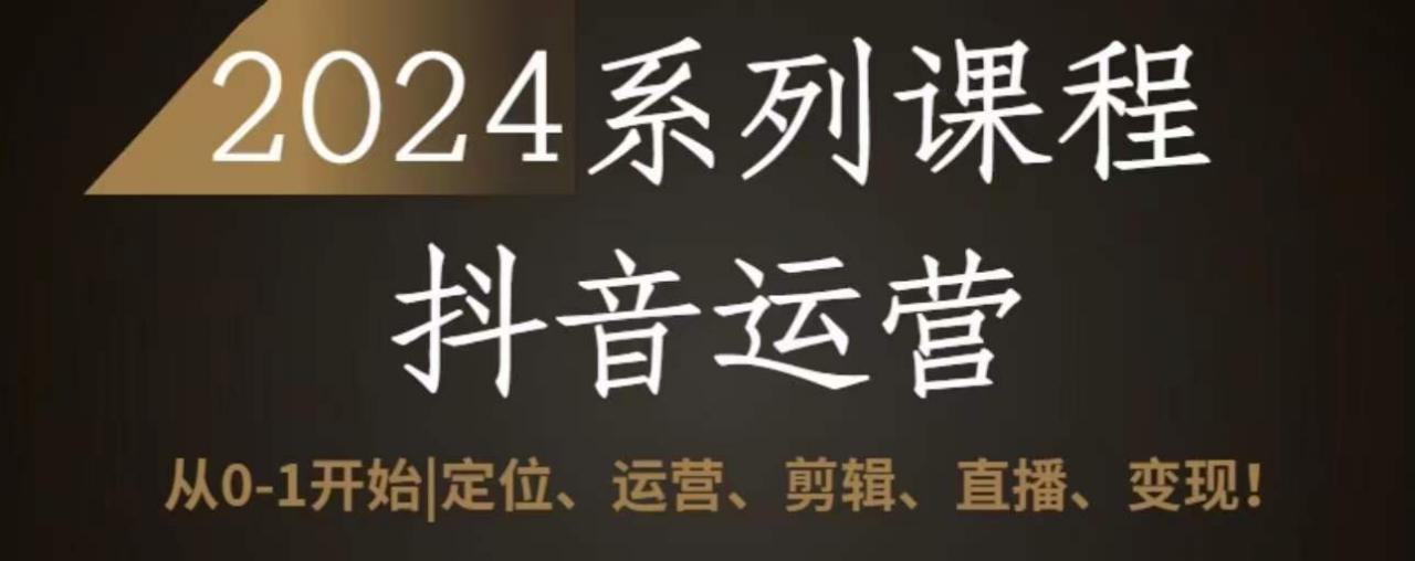 2024抖音运营全套系列课程，从0-1开始，定位、运营、剪辑、直播、变现-私藏资源社