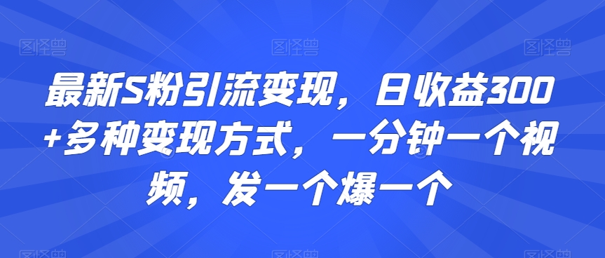 最新S粉引流变现，日收益300+多种变现方式，一分钟一个视频，发一个爆一个【揭秘】-私藏资源社