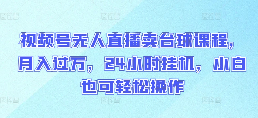 视频号无人直播卖台球课程，月入过万，24小时挂机，小白也可轻松操作【揭秘】-私藏资源社