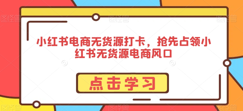 小红书电商无货源打卡，抢先占领小红书无货源电商风口-私藏资源社