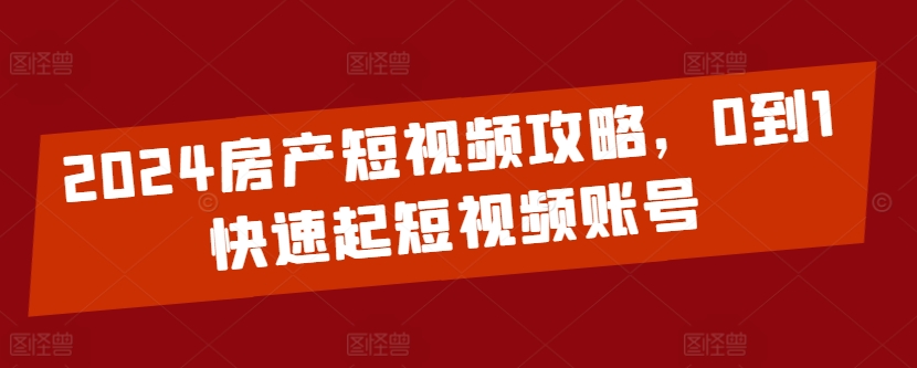 2024房产短视频攻略，0到1快速起短视频账号-私藏资源社