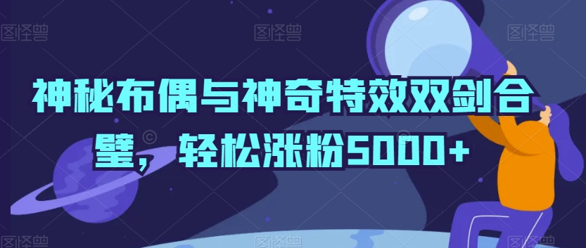 神秘布偶与神奇特效双剑合璧，轻松涨粉5000+【揭秘】-私藏资源社