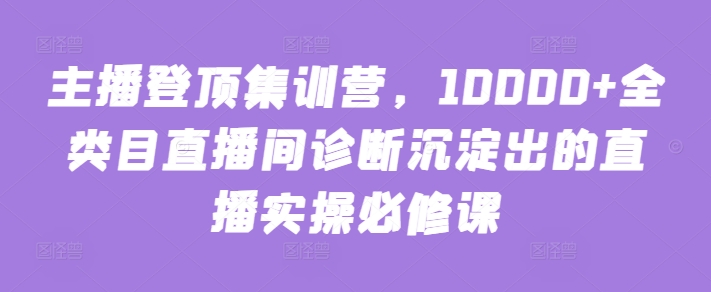 主播登顶集训营，10000+全类目直播间诊断沉淀出的直播实操必修课-私藏资源社