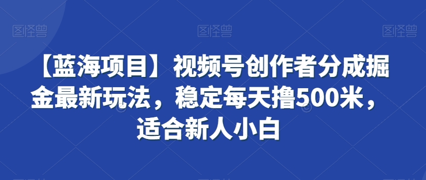 【蓝海项目】视频号创作者分成掘金最新玩法，稳定每天撸500米，适合新人小白【揭秘】-私藏资源社