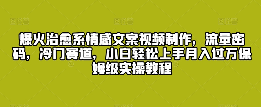 爆火治愈系情感文案视频制作，流量密码，冷门赛道，小白轻松上手月入过万保姆级实操教程【揭秘】-私藏资源社