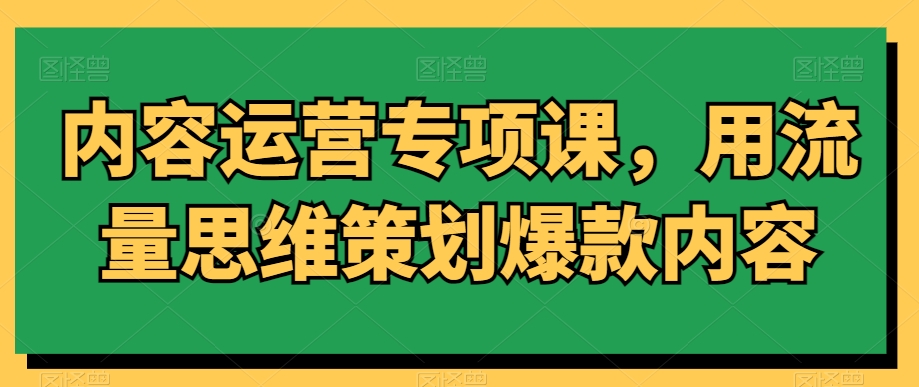 内容运营专项课，用流量思维策划爆款内容-私藏资源社