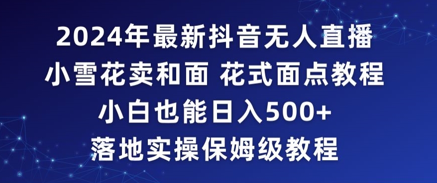 2024年抖音最新无人直播小雪花卖和面、花式面点教程小白也能日入500+落地实操保姆级教程【揭秘】-私藏资源社