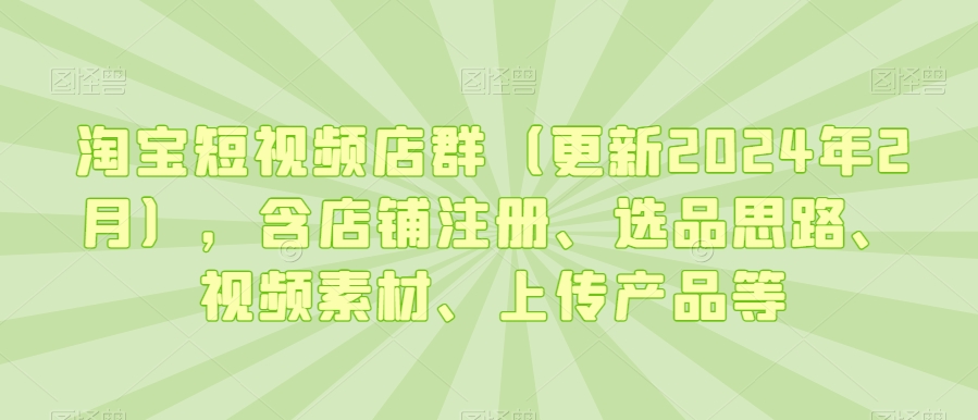 淘宝短视频店群（更新2024年2月），含店铺注册、选品思路、视频素材、上传产品等-私藏资源社