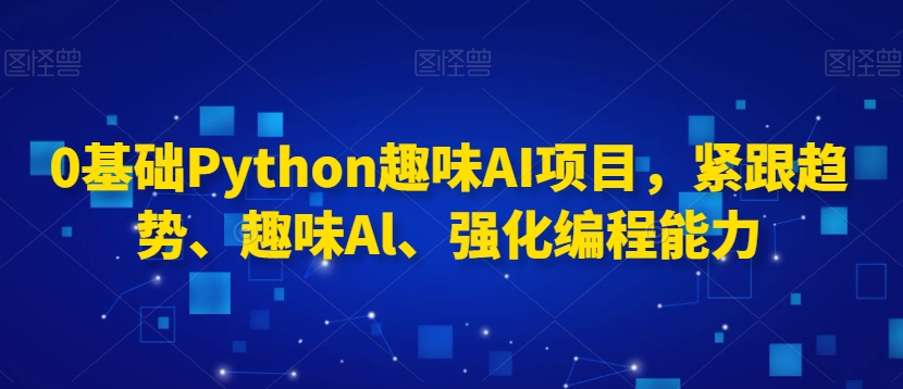 0基础Python趣味AI项目，紧跟趋势、趣味Al、强化编程能力-私藏资源社