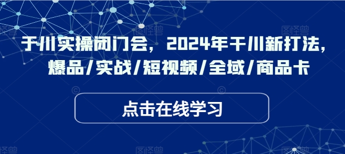 千川实操闭门会，2024年干川新打法，爆品/实战/短视频/全域/商品卡-私藏资源社