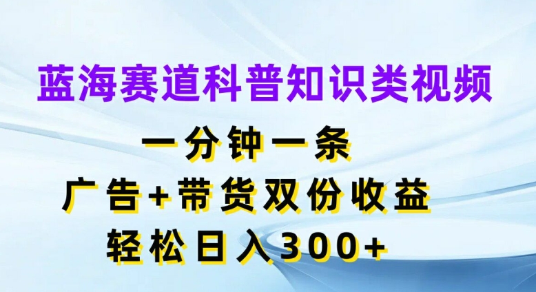 蓝海赛道科普知识类视频，一分钟一条，广告+带货双份收益，轻松日入300+【揭秘】-私藏资源社