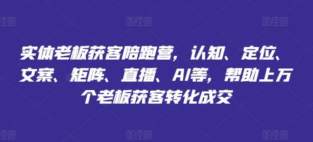 实体老板获客陪跑营，认知、定位、文案、矩阵、直播、AI等，帮助上万个老板获客转化成交-私藏资源社