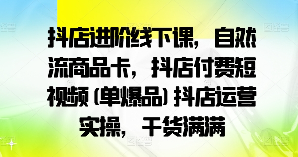 抖店进阶线下课，自然流商品卡，抖店付费短视频(单爆品)抖店运营实操，干货满满-私藏资源社