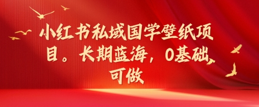 小红书私域国学壁纸项目，长期蓝海，0基础可做【揭秘】-私藏资源社