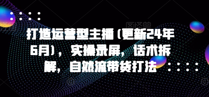 打造运营型主播(更新24年7月)，实操录屏，话术拆解，自然流带货打法-私藏资源社