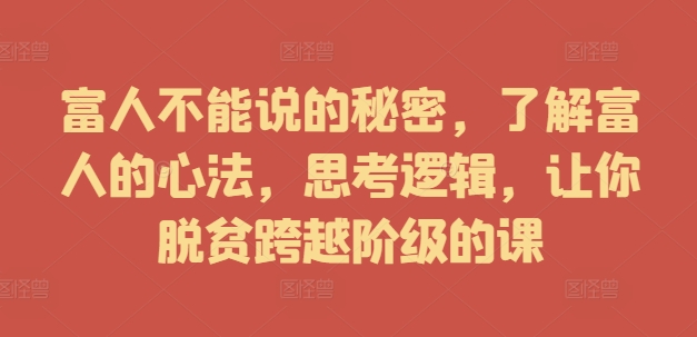 富人不能说的秘密，了解富人的心法，思考逻辑，让你脱贫跨越阶级的课-私藏资源社