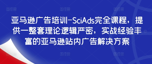 亚马逊广告培训-SciAds完全课程，提供一整套理论逻辑严密，实战经验丰富的亚马逊站内广告解决方案-私藏资源社