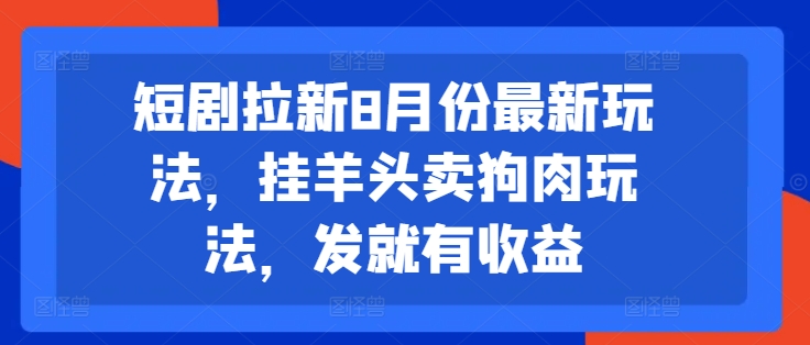 短剧拉新8月份最新玩法，挂羊头卖狗肉玩法，发就有收益-私藏资源社