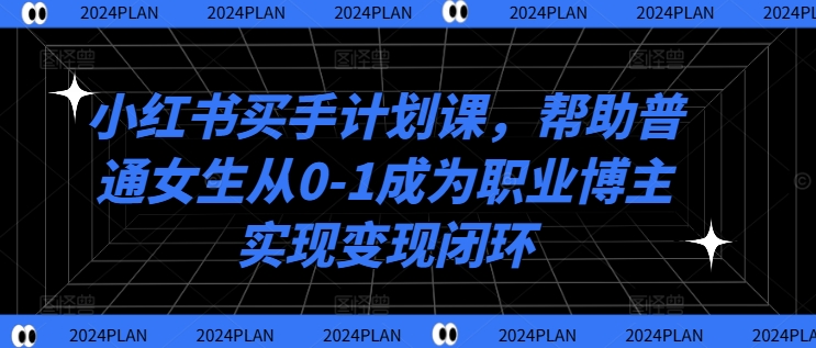 小红书买手计划课，帮助普通女生从0-1成为职业博主实现变现闭环-私藏资源社