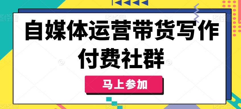 自媒体运营带货写作付费社群，带货是自媒体人必须掌握的能力-私藏资源社