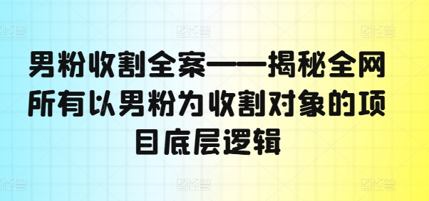 男粉收割全案——揭秘全网所有以男粉为收割对象的项目底层逻辑-私藏资源社