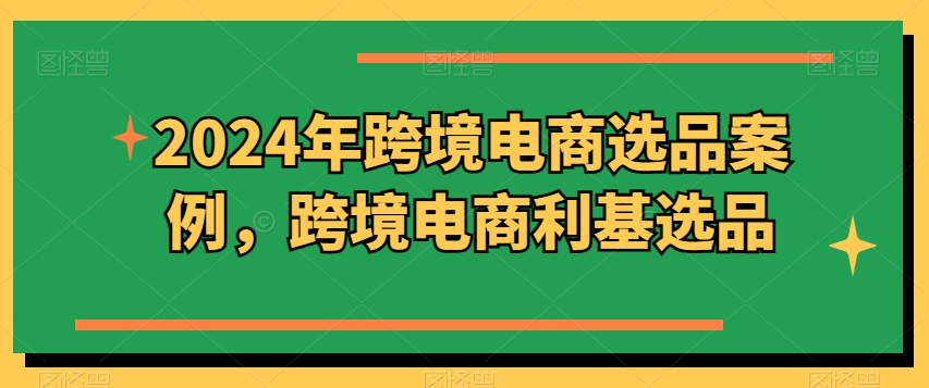 2024年跨境电商选品案例，跨境电商利基选品（更新）-私藏资源社