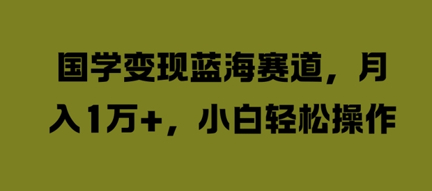 国学变现蓝海赛道，月入1W+，小白轻松操作【揭秘】-私藏资源社