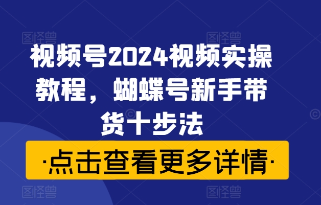 视频号2024视频实操教程，蝴蝶号新手带货十步法-私藏资源社