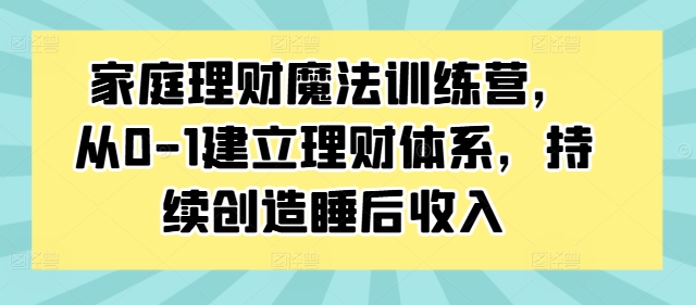 家庭理财魔法训练营，从0-1建立理财体系，持续创造睡后收入-私藏资源社