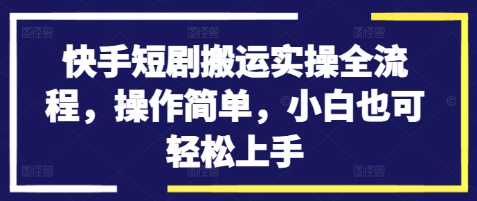 快手短剧搬运实操全流程，操作简单，小白也可轻松上手-私藏资源社