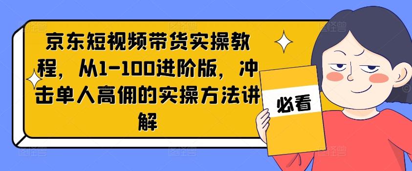 京东短视频带货实操教程，从1-100进阶版，冲击单人高佣的实操方法讲解-私藏资源社