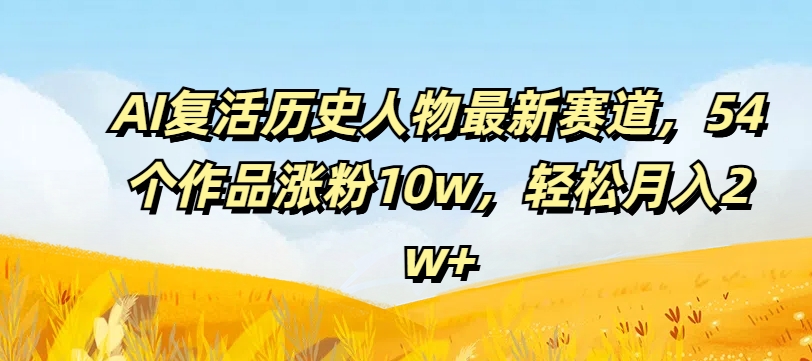 AI复活历史人物最新赛道，54个作品涨粉10w，轻松月入2w+【揭秘】-私藏资源社