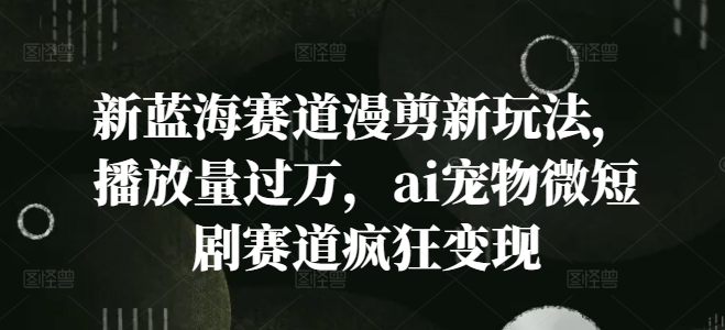 新蓝海赛道漫剪新玩法，播放量过万，ai宠物微短剧赛道疯狂变现【揭秘】-私藏资源社