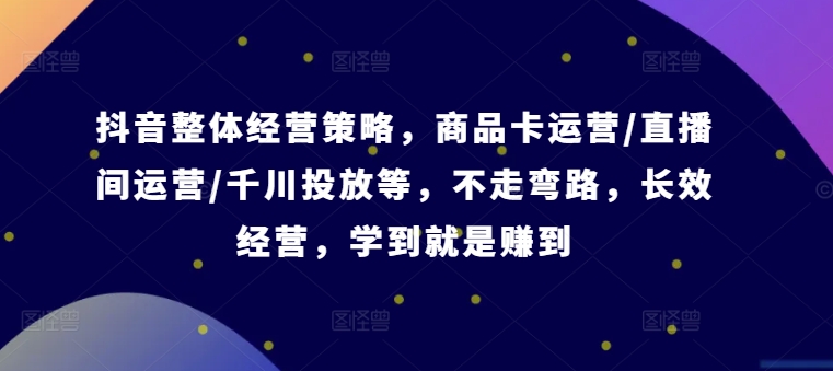 抖音整体经营策略，商品卡运营/直播间运营/千川投放等，不走弯路，学到就是赚到【录音】-私藏资源社