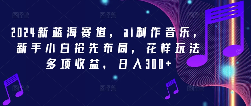 2024新蓝海赛道，ai制作音乐，新手小白抢先布局，花样玩法多项收益，日入300+【揭秘】-私藏资源社