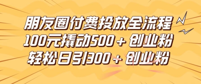 朋友圈高效付费投放全流程，100元撬动500+创业粉，日引流300加精准创业粉【揭秘】-私藏资源社