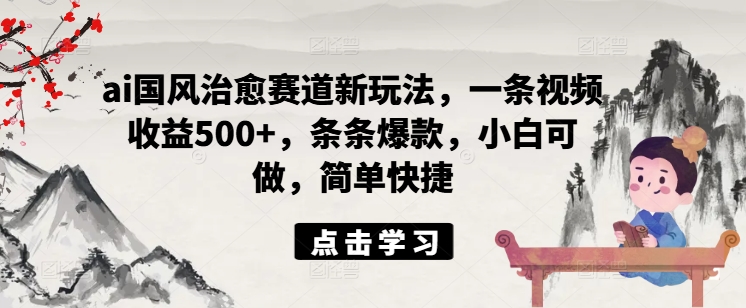 ai国风治愈赛道新玩法，一条视频收益500+，条条爆款，小白可做，简单快捷-私藏资源社