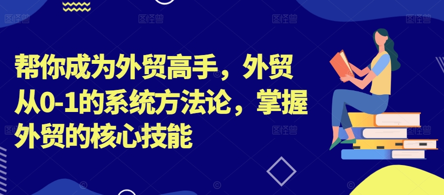 帮你成为外贸高手，外贸从0-1的系统方法论，掌握外贸的核心技能-私藏资源社