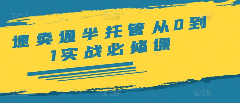 速卖通半托管从0到1实战必修课，开店/产品发布/选品/发货/广告/规则/ERP/干货等-私藏资源社