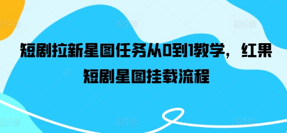 短剧拉新星图任务从0到1教学，红果短剧星图挂载流程-私藏资源社