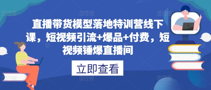 直播带货模型落地特训营线下课，​短视频引流+爆品+付费，短视频锤爆直播间-私藏资源社