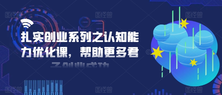 扎实创业系列之认知能力优化课，帮助更多君子创业成功-私藏资源社