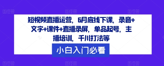 短视频直播运营，6月底线下课，录音+文字+课件+直播录屏，单品起号，主播培训，千川打法等-私藏资源社