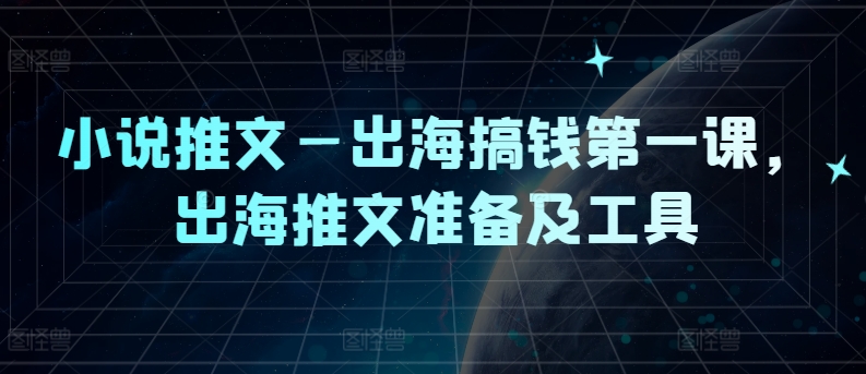 小说推文—出海搞钱第一课，出海推文准备及工具-私藏资源社