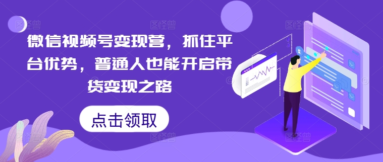 微信视频号变现营，抓住平台优势，普通人也能开启带货变现之路-私藏资源社