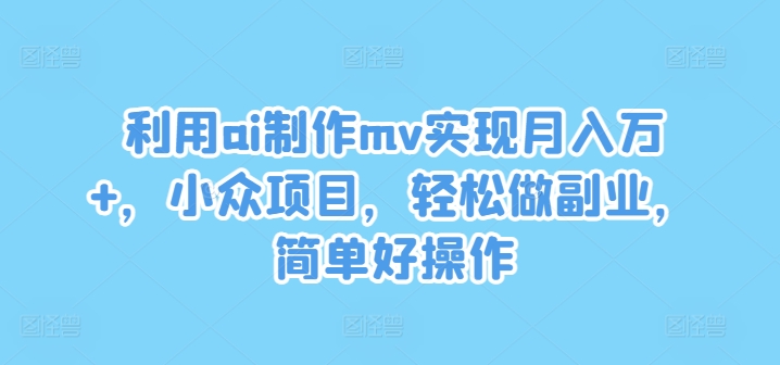 利用ai制作mv实现月入万+，小众项目，轻松做副业，简单好操作【揭秘】-私藏资源社