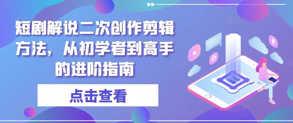 短剧解说二次创作剪辑方法，从初学者到高手的进阶指南-私藏资源社