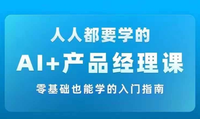 AI +产品经理实战项目必修课，从零到一教你学ai，零基础也能学的入门指南-私藏资源社