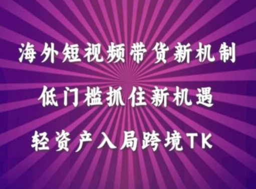 海外短视频Tiktok带货新机制，低门槛抓住新机遇，轻资产入局跨境TK-私藏资源社