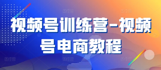 视频号训练营-视频号电商教程-私藏资源社